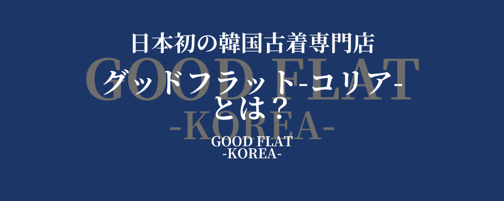 日本初の韓国古着専門店 GOODFLAT-KOREA-(グッドフラットコリア)とは?